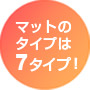 マットのタイプは7タイプ! マットのタイプは7タイプ!